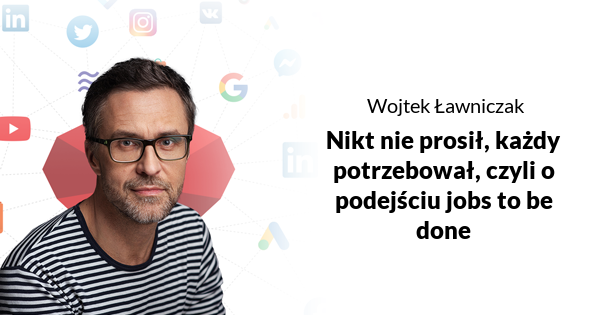 Nikt nie prosił, każdy potrzebował, czyli o podejściu jobs to be done